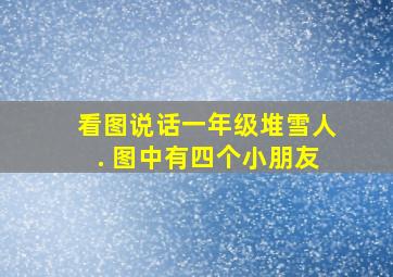 看图说话一年级堆雪人. 图中有四个小朋友